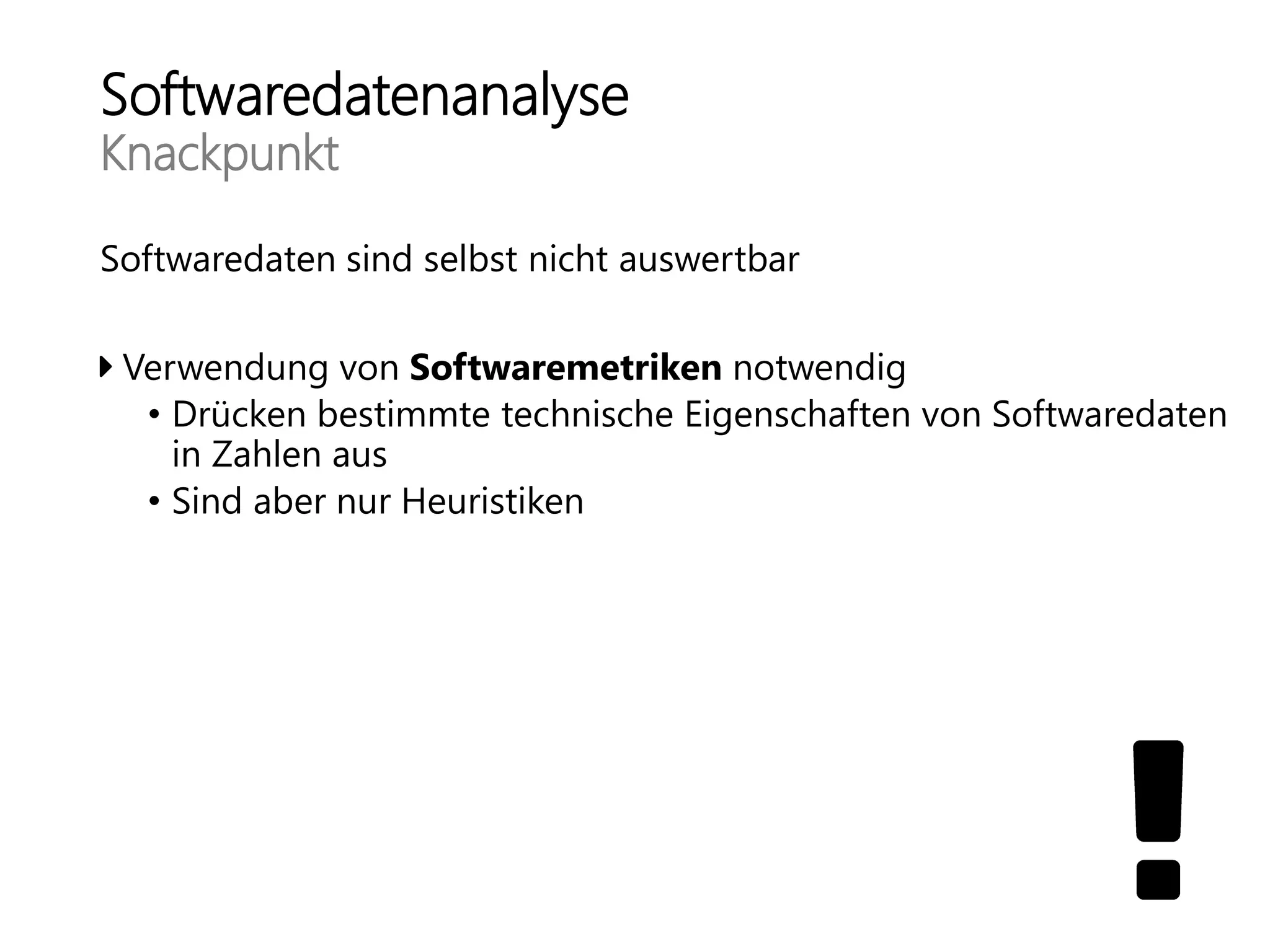 Softwaredatenanalyse
Knackpunkt
Softwaredaten sind selbst nicht auswertbar
Verwendung von Softwaremetriken notwendig
• Drücken bestimmte technische Eigenschaften von Softwaredaten
in Zahlen aus
• Sind aber nur Heuristiken
 