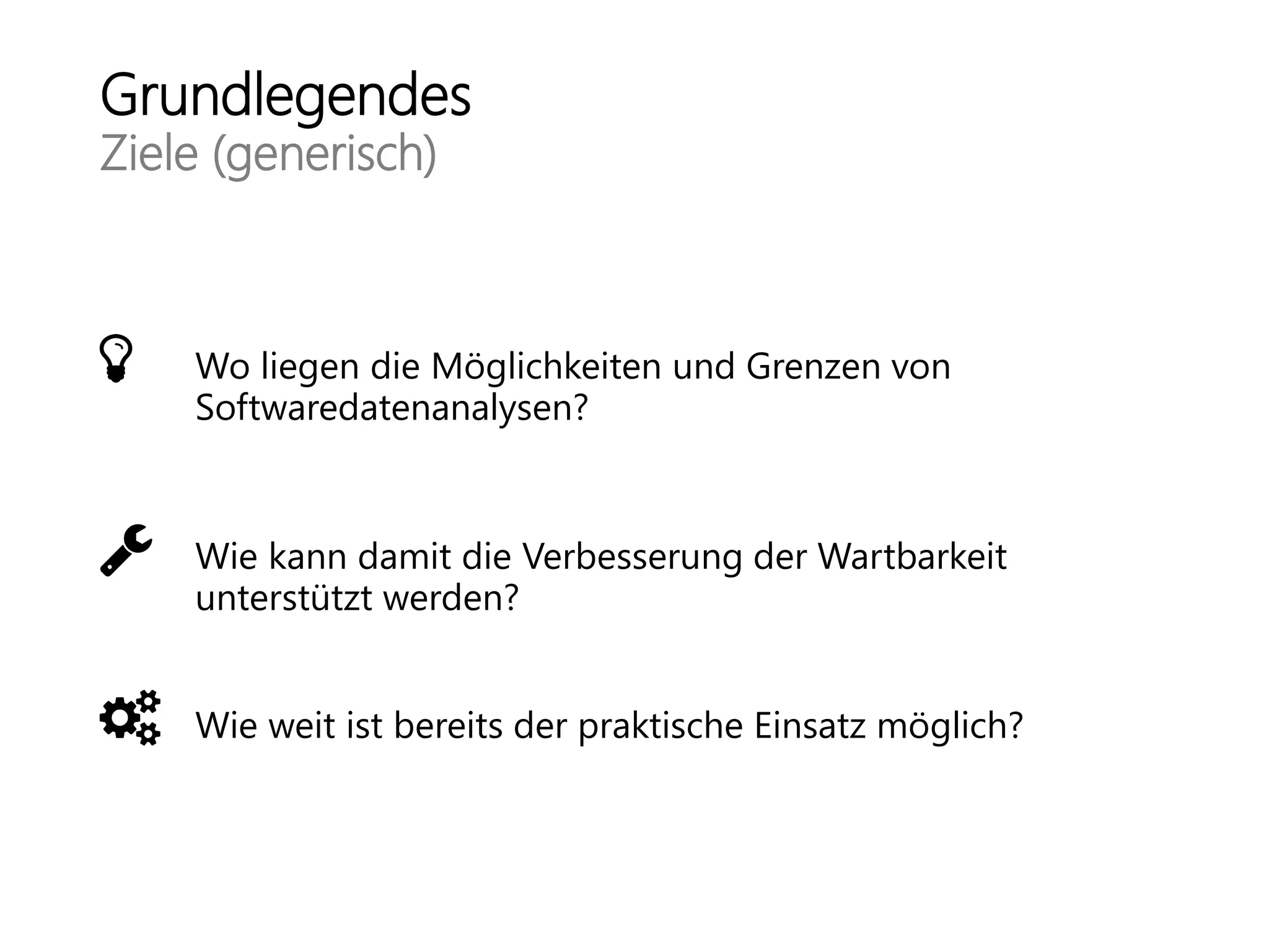 Grundlegendes
Ziele (generisch)
Wo liegen die Möglichkeiten und Grenzen von
Softwaredatenanalysen?
Wie kann damit die Verbesserung der Wartbarkeit
unterstützt werden?
Wie weit ist bereits der praktische Einsatz möglich?
 