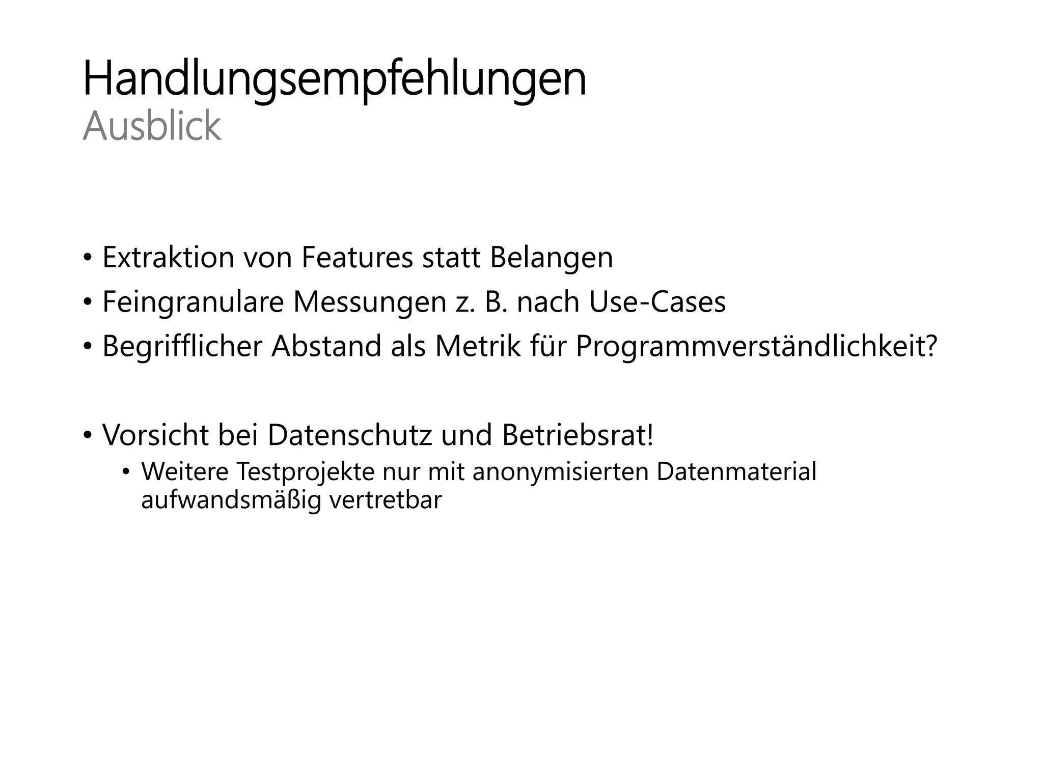 Handlungsempfehlungen
Ausblick
• Extraktion von Features statt Belangen
• Feingranulare Messungen z. B. nach Use-Cases
• Begrifflicher Abstand als Metrik für Programmverständlichkeit?
• Vorsicht bei Datenschutz und Betriebsrat!
• Weitere Testprojekte nur mit anonymisierten Datenmaterial
aufwandsmäßig vertretbar
 