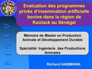 Richard HABIMANA
Evaluation des programmes
privés d’insémination artificielle
bovine dans la région de
Kaolack au Sénégal
Mémoire de Master en Production
Animale et Développement Durable
Spécialité: Ingénierie des Productions
Animales
 