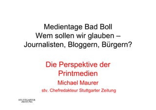 Medientage Bad Boll
   Wem sollen wir glauben –
Journalisten, Bloggern, Bürgern?

       Die Perspektive der
           Printmedien
             Michael Maurer
     stv. Chefredakteur Stuttgarter Zeitung
 