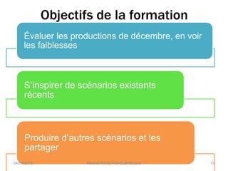 Objectifs de la formation
Évaluer les productions de décembre, en voir
les faiblesses
S’inspirer de scénarios existants
récents
Produire d’autres scénarios et les
partager
Martine RAVETTO-DUBREUCQ 1504/04/2016
 