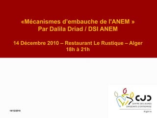 «Mécanismes d’embauche de l'ANEM »
Par Dalila Driad / DSI ANEM
14 Décembre 2010 – Restaurant Le Rustique – Alger
18h à 21h
14/12/2010
 