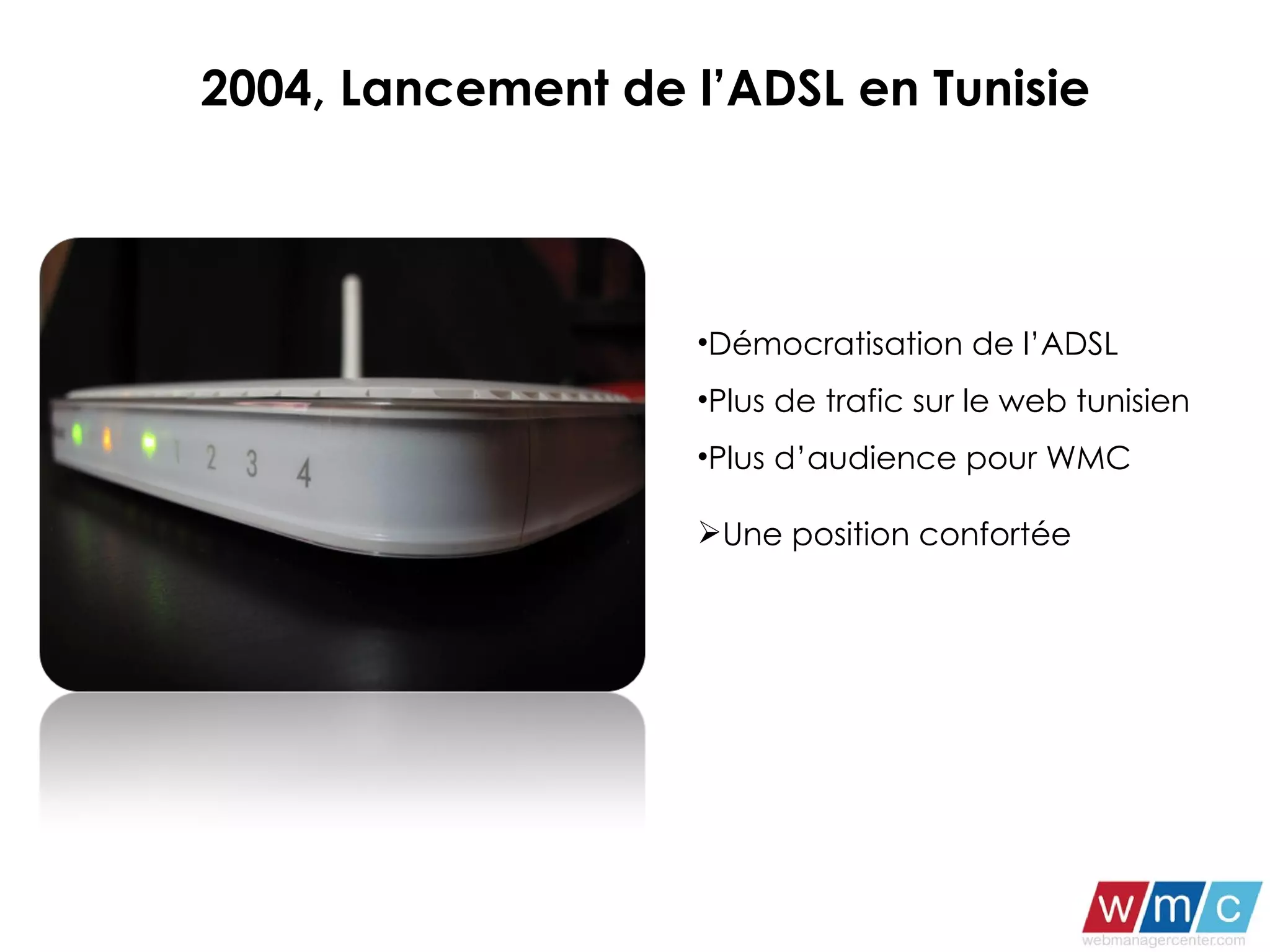 2004, Lancement de l’ADSL en Tunisie  Démocratisation de l’ADSL  Plus de trafic sur le web tunisien  Plus d’audience pour WMC Une position confortée 