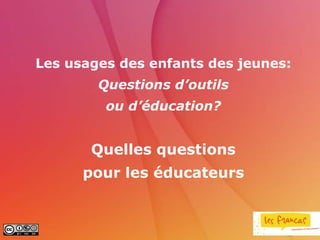 Les usages des enfants des jeunes:
        Questions d’outils
         ou d’éducation?


       Quelles questions
      pour les éducateurs
 