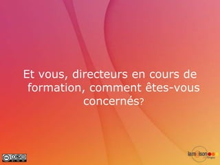 Et vous, directeurs en cours de
 formation, comment êtes-vous
           concernés?
 