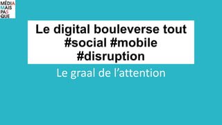 Le digital bouleverse tout
#social #mobile
#disruption
Le graal de l’attention
 