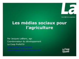 Les médias sociaux pour
         l’agriculture

Par Jacques LeBlanc, agr.
Coordonnateur du développement
La Coop Profid’Or
www.twitter.com/Jackleb
www.coopprofidor.wordpress.com
 