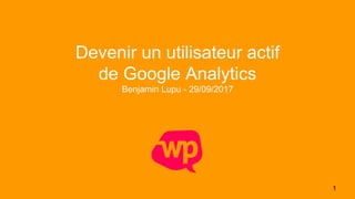 1
Devenir un utilisateur actif
de Google Analytics
Benjamin Lupu - 29/09/2017
 