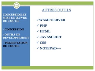 29

                   AUTRES OUTILS
CONCEPTION ET
MISE EN ŒUVRE
DE L’OUTIL       WAMP SERVER
                  PHP
 CONCEPTION
                  HTML
OUTILS DE
DEVELOPPEMENT     JAVASCRIPT
 PRESENTATION    CSS
DE L’OUTIL
                  NOTEPAD++
 