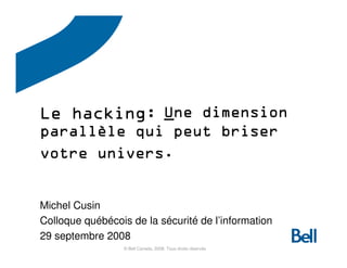 Le hacking: Une dimension
            _
parallè
parallèle qui peut briser
      univers.
votre univers.


Michel Cusin
Colloque québécois de la sécurité de l’information
29 septembre 2008
                  © Bell Canada, 2008. Tous droits réservés
 