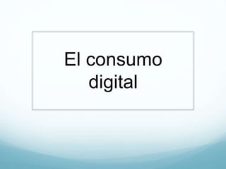 El consumo
digital
 