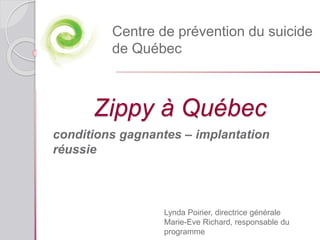 Zippy à Québec
conditions gagnantes – implantation
réussie
Centre de prévention du suicide
de Québec
Lynda Poirier, directrice générale
Marie-Eve Richard, responsable du
programme
 