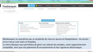 Mesbanques se caractérise par sa simplicité de mise en œuvre et d’exploitation ; les écrans
et les menus sont clairs et limpides,
Le menu Banque vous permettra de gérer vos relevés de comptes, votre rapprochement
comptable, ainsi que vos paiements & encaissements et leur signature électronique
 