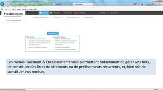 Les menus Paiement & Encaissements vous permettent notamment de gérer vos tiers,
de constituer des listes de virements ou de prélèvements récurrents, et, bien sûr de
constituer vos remises,
 