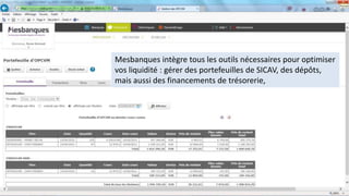 Mesbanques intègre tous les outils nécessaires pour optimiser
vos liquidité : gérer des portefeuilles de SICAV, des dépôts,
mais aussi des financements de trésorerie,
 