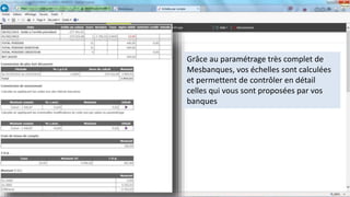 Grâce au paramétrage très complet de
Mesbanques, vos échelles sont calculées
et permettent de contrôler en détail
celles qui vous sont proposées par vos
banques
 