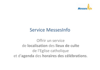 Service MessesInfo
Offrir un service 
de localisation des lieux de culte
de l'Eglise catholique 
et d'agenda des horaires des célébrations.
 