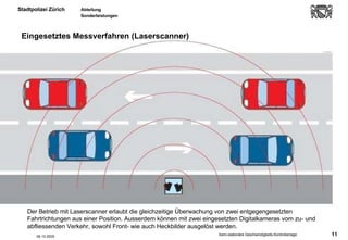Eingesetztes Messverfahren (Laserscanner) 06.10.2005 Der Betrieb mit Laserscanner erlaubt die gleichzeitige Überwachung von zwei entgegengesetzten Fahrtrichtungen aus einer Position. Ausserdem können mit zwei eingesetzten Digitalkameras vom zu- und abfliessenden Verkehr, sowohl Front- wie auch Heckbilder ausgelöst werden.   