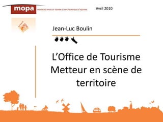 Avril 2010 Jean-Luc Boulin L’Office de Tourisme Metteur en scène de territoire 