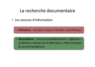 La recherche documentaire
• Les sources d’information

  – Primaires : compte-rendus d’études scientifiques

  – Secondaires : sources préalablement « digérées »,
    synthèses, revues de la littérature, méta-analyses
    & recommandations
 