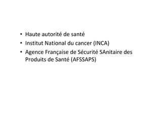 • Haute autorité de santé
• Institut National du cancer (INCA)
• Agence Française de Sécurité SAnitaire des
  Produits de Santé (AFSSAPS)
 