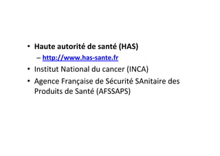 • Haute autorité de santé (HAS)
  – http://www.has-sante.fr
• Institut National du cancer (INCA)
• Agence Française de Sécurité SAnitaire des
  Produits de Santé (AFSSAPS)
 