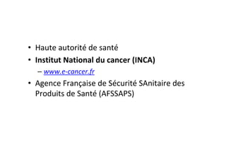 • Haute autorité de santé
• Institut National du cancer (INCA)
  – www.e-cancer.fr
• Agence Française de Sécurité SAnitaire des
  Produits de Santé (AFSSAPS)
 