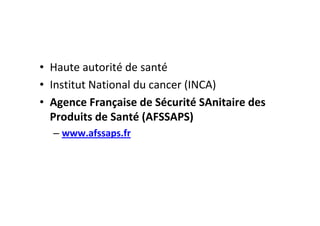 • Haute autorité de santé
• Institut National du cancer (INCA)
• Agence Française de Sécurité SAnitaire des
  Produits de Santé (AFSSAPS)
  – www.afssaps.fr
 
