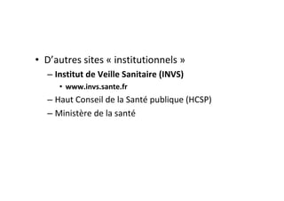 • D’autres sites « institutionnels »
  – Institut de Veille Sanitaire (INVS)
     • www.invs.sante.fr
  – Haut Conseil de la Santé publique (HCSP)
  – Ministère de la santé
 