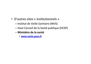• D’autres sites « institutionnels »
  – Institut de Veille Sanitaire (INVS)
  – Haut Conseil de la Santé publique (HCSP)
  – Ministère de la santé
     • www.sante.gouv.fr
 