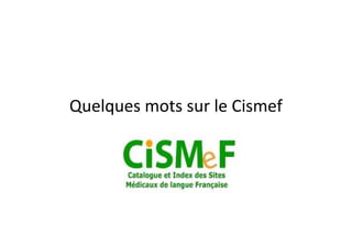 Quelques mots sur le Cismef
 