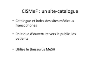 CISMeF : un site-catalogue
• Catalogue et index des sites médicaux
  francophones

• Politique d’ouverture vers le public, les
  patients

• Utilise le thésaurus MeSH
 