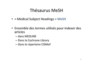 Thésaurus MeSH
• = Medical Subject Headings = MeSH

• Ensemble des termes utilisés pour indexer des
  articles
  – dans MEDLINE
  – Dans la Cochrane Library
  – Dans le répertoire CISMeF



                                              62
 