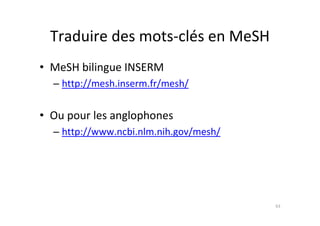 Traduire des mots-clés en MeSH
• MeSH bilingue INSERM
  – http://mesh.inserm.fr/mesh/


• Ou pour les anglophones
  – http://www.ncbi.nlm.nih.gov/mesh/




                                        63
 