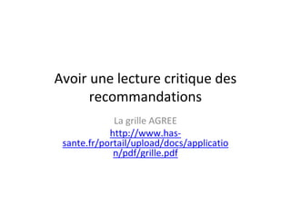 Avoir une lecture critique des
      recommandations
             La grille AGREE
            http://www.has-
 sante.fr/portail/upload/docs/applicatio
             n/pdf/grille.pdf
 