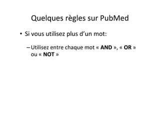 Quelques règles sur PubMed
• Si vous utilisez plus d’un mot:
  – Utilisez entre chaque mot « AND », « OR »
    ou « NOT »
 