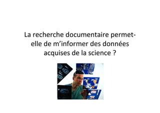 La recherche documentaire permet-
  elle de m’informer des données
       acquises de la science ?
 