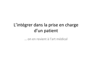 L’intégrer dans la prise en charge
           d’un patient
     … on en revient à l’art médical
 
