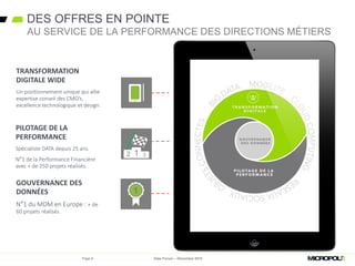 DES OFFRES EN POINTE
AU SERVICE DE LA PERFORMANCE DES DIRECTIONS MÉTIERS
TRANSFORMATION
DIGITALE WIDE
Un positionnement unique qui allie
expertise conseil des CMO’s,
excellence technologique et design.
GOUVERNANCE DES
DONNÉES
N°1 du MDM en Europe : + de
60 projets réalisés.
PILOTAGE DE LA
PERFORMANCE
Spécialiste DATA depuis 25 ans.
N°1 de la Performance Financière
avec + de 250 projets réalisés.
Page 5 Data Forum – Décembre 2015
 