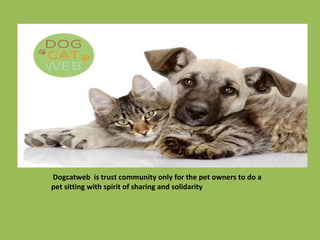 Dogcatweb is trust community only for the pet owners to do a 
pet sitting with spirit of sharing and solidarity 
 
