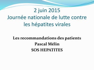 2 juin 2015
Journée nationale de lutte contre
les hépatites virales
Les recommandations des patients
Pascal Mélin
SOS HEPATITES
 
