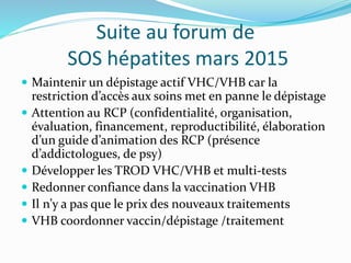 Suite au forum de
SOS hépatites mars 2015
 Maintenir un dépistage actif VHC/VHB car la
restriction d’accès aux soins met ...