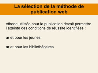 La sélection de la méthode de publication web Méthode utilisée pour la publication devait permettre l’atteinte des conditions de réussite identifiées : Par et pour les jeunes Par et pour les bibliothécaires 
