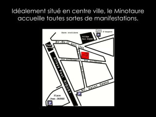 Idéalement situé en centre ville, le Minotaure
  accueille toutes sortes de manifestations.
 