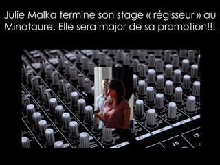 Julie Malka termine son stage « régisseur » au
Minotaure. Elle sera major de sa promotion!!!
 