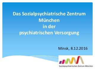 Das Sozialpsychiatrische Zentrum
München
in der
psychiatrischen Versorgung
Minsk, 8.12.2016
 