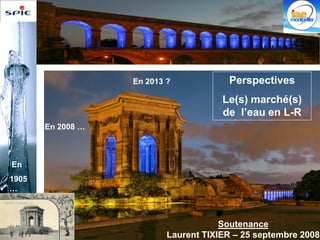En 2013 ?            Perspectives
                                                            Le(s) marché(s)
                                                            de l’eau en L-R
           En 2008 …



En
1905
…



                                                            Soutenance
       Laurent TIXIER – 25 septembre 2008       Laurent TIXIER – 25 septembre 2008
 