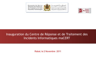 Inauguration du Centre de Réponse et de Traitement des
            Incidents Informatiques maCERT



                  Rabat, le 2 Novembre 2011
 