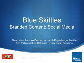 Blue Skittles
Branded Content: Social Media

 Nina Huber, Anna Weißenbacher, Judith Regelsberger, Martina
    Pilz, Philip Jeschko, Katharina Kirisits, Katrin Zulechner




                                                             S
 